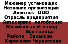 Инженер-установщик › Название организации ­ Авантаж, ООО › Отрасль предприятия ­ Автосервис, автобизнес › Минимальный оклад ­ 40 000 - Все города Работа » Вакансии   . Карачаево-Черкесская респ.
